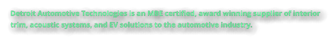 Detroit Automotive Technologies is an MBE certified, award winning supplier of interior trim, acoustic systems, and EV solutions to the automotive industry.